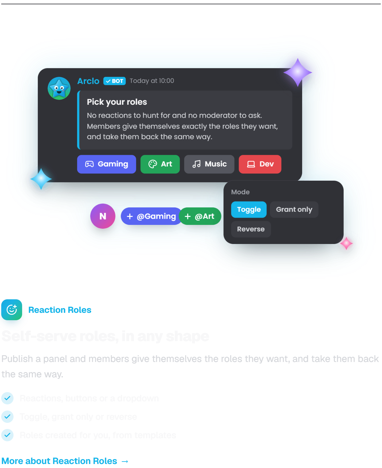 Reaction Roles. Self-serve roles, in any shape. Publish a panel and members give themselves the roles they want, and take them back the same way. Reactions, buttons or a dropdown. Toggle, grant only or reverse. Roles created for you, from templates.