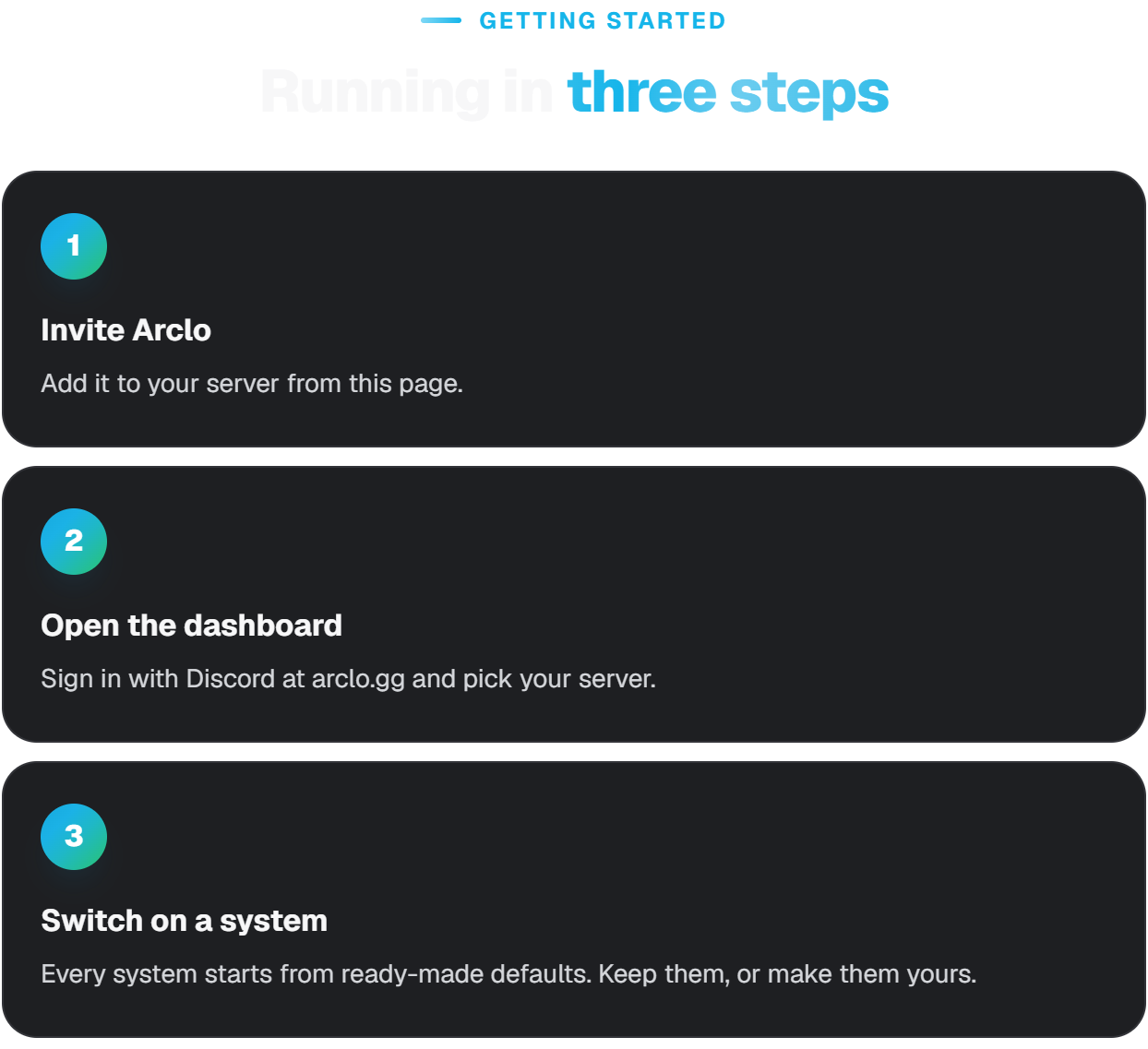 Getting started. Running in three steps. Invite Arclo: add it to your server from this page. Open the dashboard: sign in with Discord at arclo.gg and pick your server. Switch on a system: every system starts from ready-made defaults. Keep them, or make them yours.