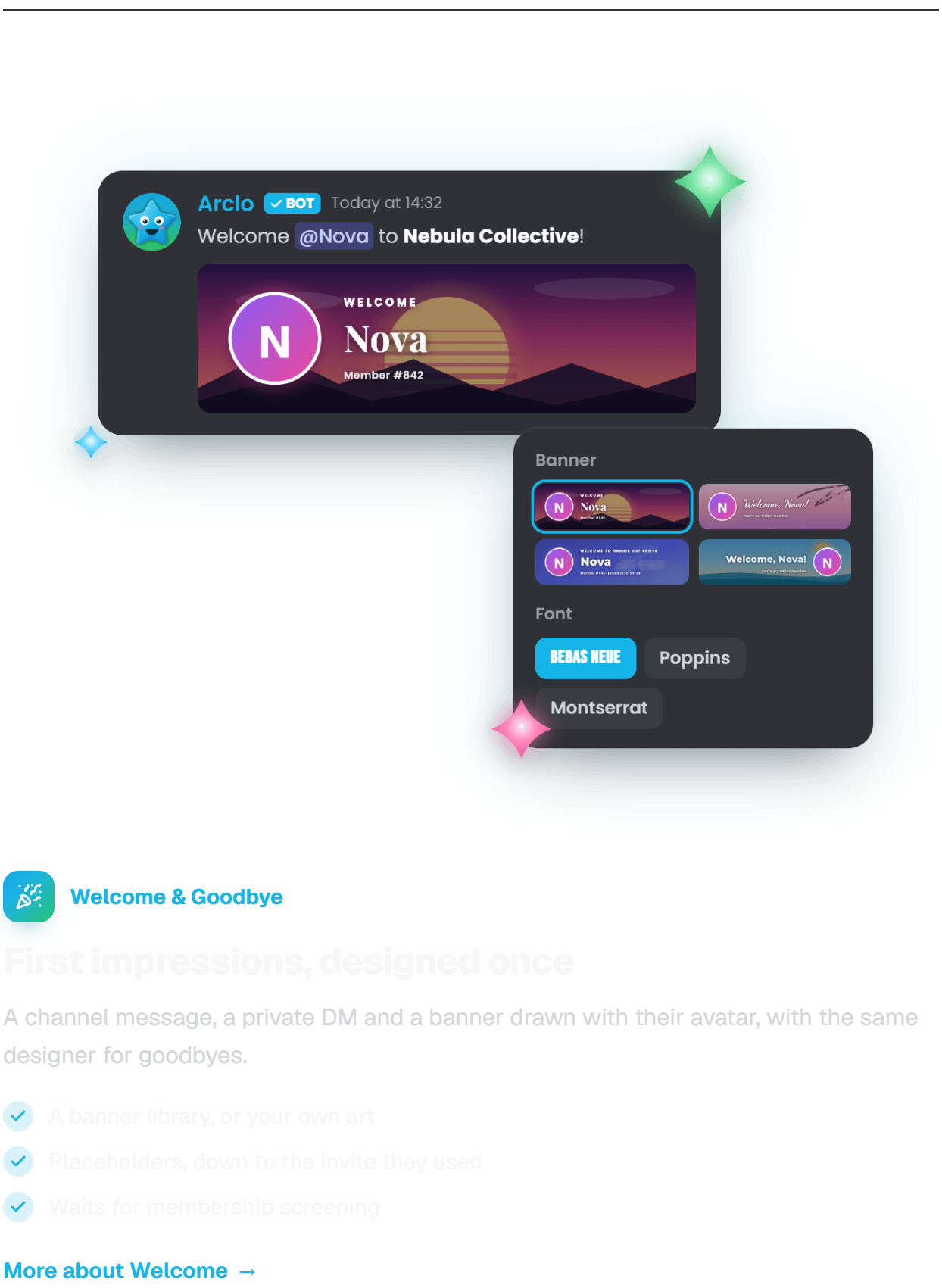 Welcome and Goodbye. First impressions, designed once. A channel message, a private DM and a banner drawn with their avatar, with the same designer for goodbyes. A banner library, or your own art. Placeholders, down to the invite they used. Waits for membership screening.